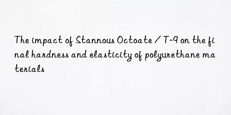 The impact of Stannous Octoate / T-9 on the final hardness and elasticity of polyurethane materials