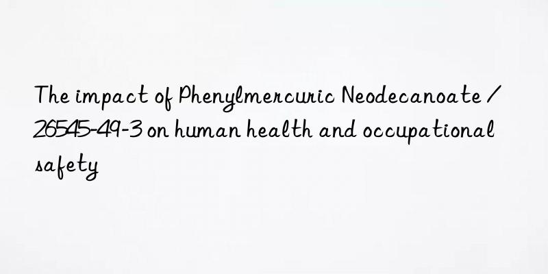 The impact of Phenylmercuric Neodecanoate / 26545-49-3 on human health and occupational safety