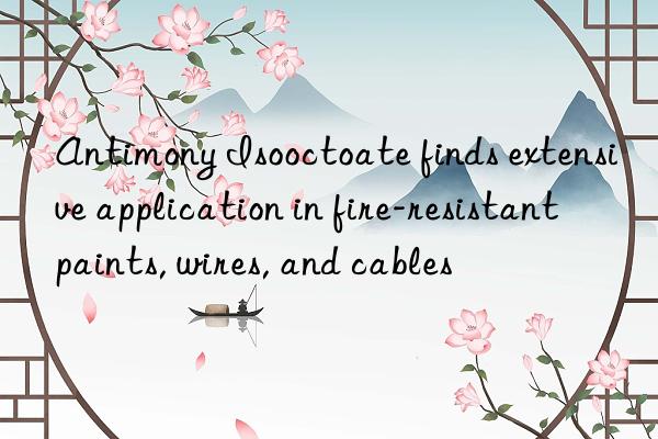 Antimony Isooctoate finds extensive application in fire-resistant paints, wires, and cables