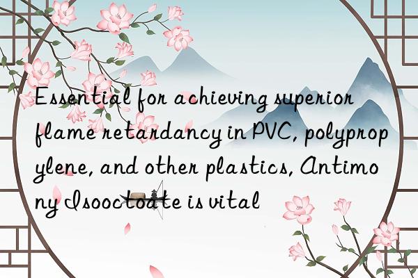 Essential for achieving superior flame retardancy in PVC, polypropylene, and other plastics, Antimony Isooctoate is vital