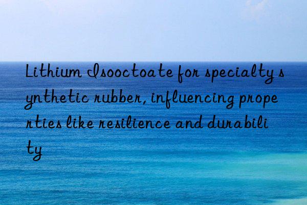 Lithium Isooctoate for specialty synthetic rubber, influencing properties like resilience and durability