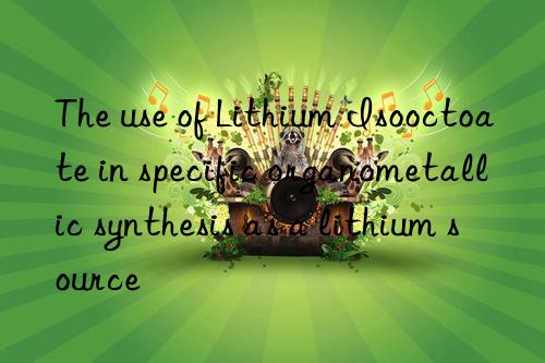 The use of Lithium Isooctoate in specific organometallic synthesis as a lithium source
