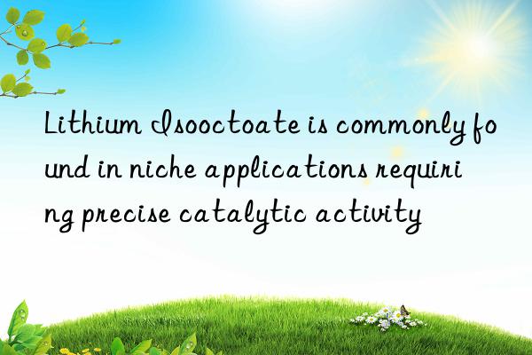 Lithium Isooctoate is commonly found in niche applications requiring precise catalytic activity