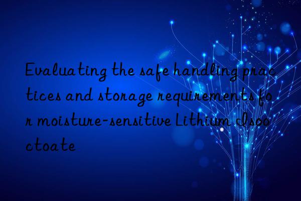 Evaluating the safe handling practices and storage requirements for moisture-sensitive Lithium Isooctoate