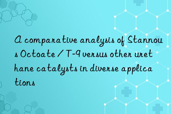 A comparative analysis of Stannous Octoate / T-9 versus other urethane catalysts in diverse applications