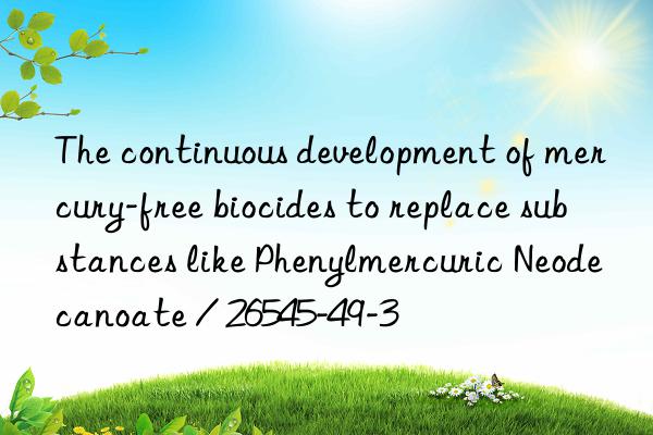 The continuous development of mercury-free biocides to replace substances like Phenylmercuric Neodecanoate / 26545-49-3