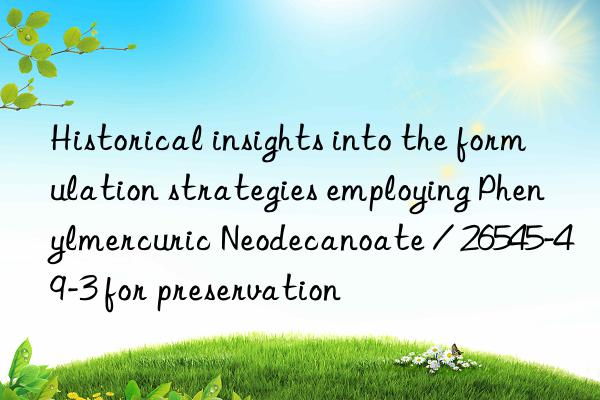 Historical insights into the formulation strategies employing Phenylmercuric Neodecanoate / 26545-49-3 for preservation