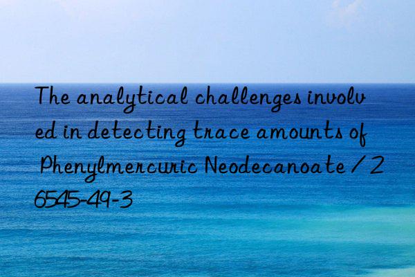 The analytical challenges involved in detecting trace amounts of Phenylmercuric Neodecanoate / 26545-49-3