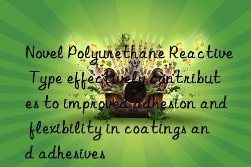 Novel Polyurethane Reactive Type effectively contributes to improved adhesion and flexibility in coatings and adhesives