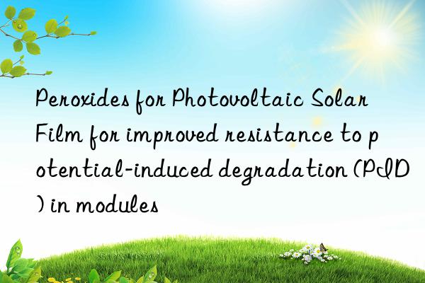 Peroxides for Photovoltaic Solar Film for improved resistance to potential-induced degradation (PID) in modules