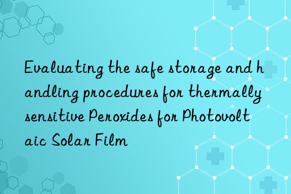 Evaluating the safe storage and handling procedures for thermally sensitive Peroxides for Photovoltaic Solar Film
