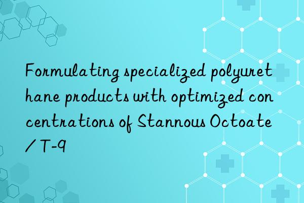 Formulating specialized polyurethane products with optimized concentrations of Stannous Octoate / T-9
