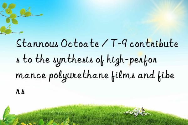 Stannous Octoate / T-9 contributes to the synthesis of high-performance polyurethane films and fibers