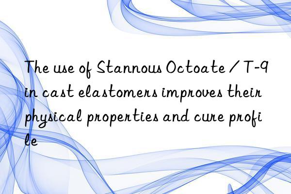 The use of Stannous Octoate / T-9 in cast elastomers improves their physical properties and cure profile