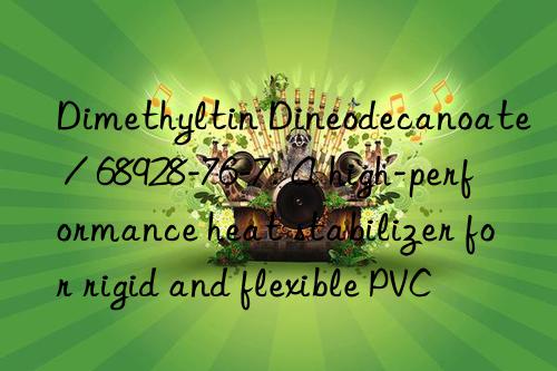 Dimethyltin Dineodecanoate / 68928-76-7: A high-performance heat stabilizer for rigid and flexible PVC