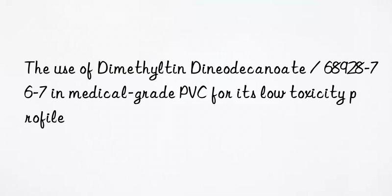 The use of Dimethyltin Dineodecanoate / 68928-76-7 in medical-grade PVC for its low toxicity profile