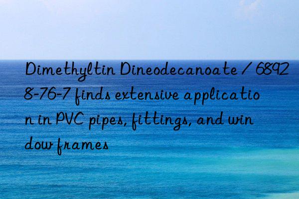 Dimethyltin Dineodecanoate / 68928-76-7 finds extensive application in PVC pipes, fittings, and window frames