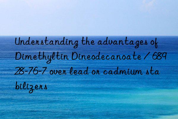 Understanding the advantages of Dimethyltin Dineodecanoate / 68928-76-7 over lead or cadmium stabilizers