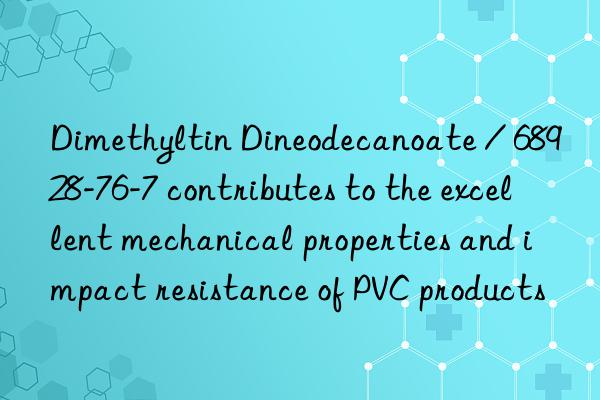 Dimethyltin Dineodecanoate / 68928-76-7 contributes to the excellent mechanical properties and impact resistance of PVC products