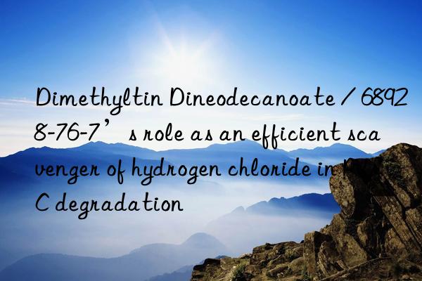 Dimethyltin Dineodecanoate / 68928-76-7’s role as an efficient scavenger of hydrogen chloride in PVC degradation