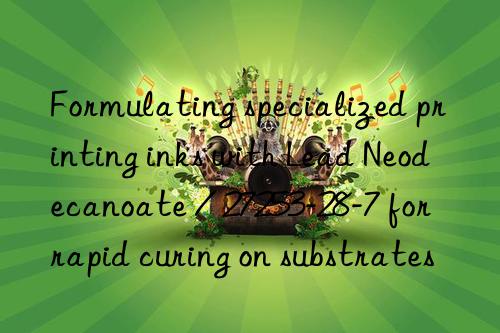 Formulating specialized printing inks with Lead Neodecanoate / 27253-28-7 for rapid curing on substrates