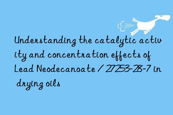 Understanding the catalytic activity and concentration effects of Lead Neodecanoate / 27253-28-7 in drying oils