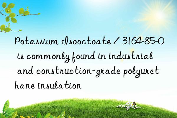 Potassium Isooctoate / 3164-85-0 is commonly found in industrial and construction-grade polyurethane insulation