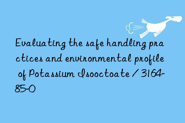 Evaluating the safe handling practices and environmental profile of Potassium Isooctoate / 3164-85-0