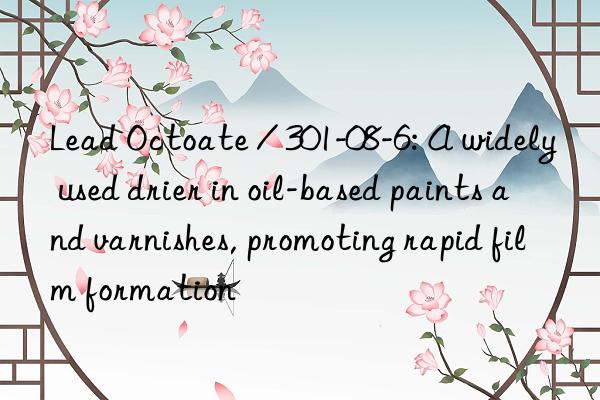 Lead Octoate / 301-08-6: A widely used drier in oil-based paints and varnishes, promoting rapid film formation