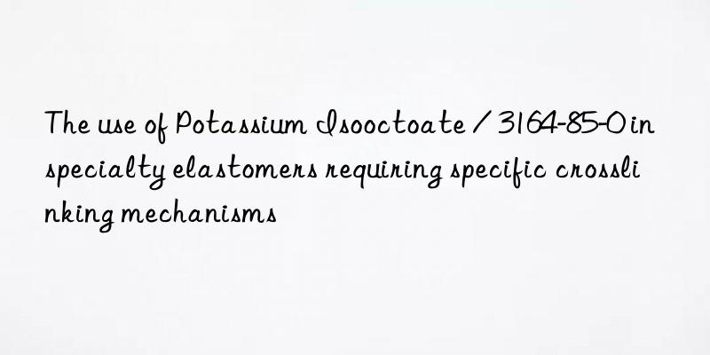 The use of Potassium Isooctoate / 3164-85-0 in specialty elastomers requiring specific crosslinking mechanisms