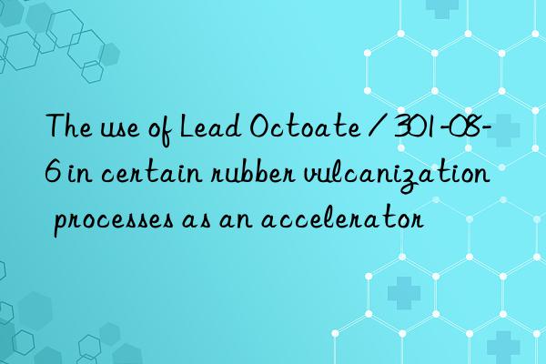The use of Lead Octoate / 301-08-6 in certain rubber vulcanization processes as an accelerator
