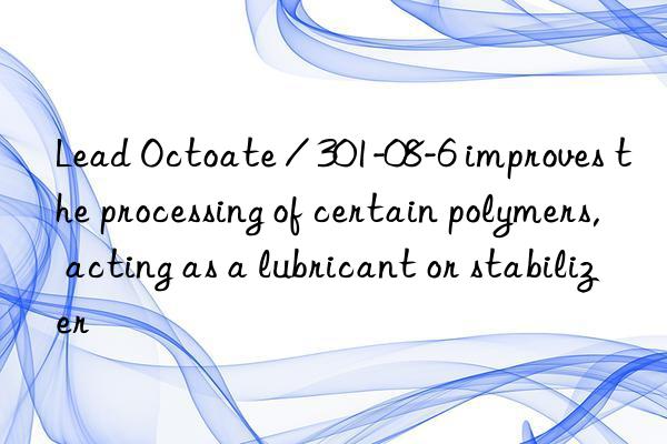 Lead Octoate / 301-08-6 improves the processing of certain polymers, acting as a lubricant or stabilizer