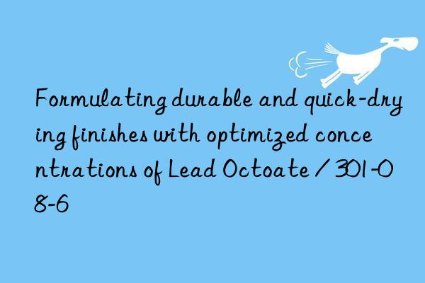 Formulating durable and quick-drying finishes with optimized concentrations of Lead Octoate / 301-08-6