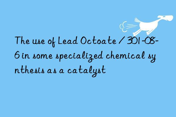 The use of Lead Octoate / 301-08-6 in some specialized chemical synthesis as a catalyst