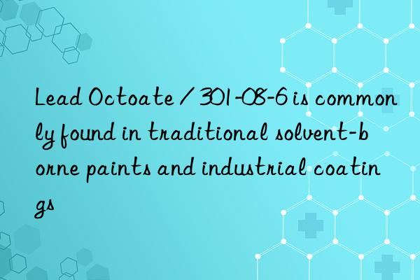 Lead Octoate / 301-08-6 is commonly found in traditional solvent-borne paints and industrial coatings