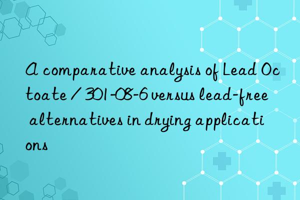 A comparative analysis of Lead Octoate / 301-08-6 versus lead-free alternatives in drying applications