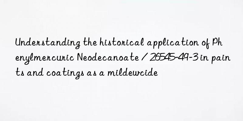 Understanding the historical application of Phenylmercuric Neodecanoate / 26545-49-3 in paints and coatings as a mildewcide