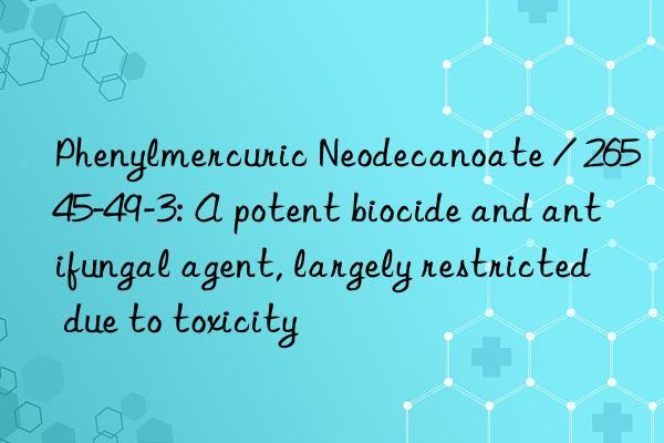 Phenylmercuric Neodecanoate / 26545-49-3: A potent biocide and antifungal agent, largely restricted due to toxicity