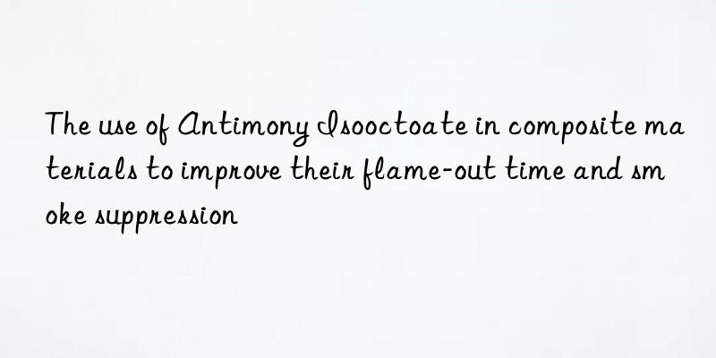 The use of Antimony Isooctoate in composite materials to improve their flame-out time and smoke suppression