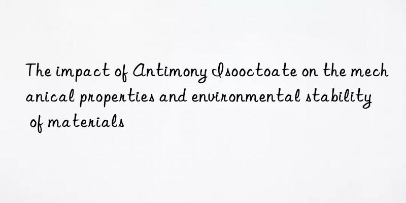 The impact of Antimony Isooctoate on the mechanical properties and environmental stability of materials