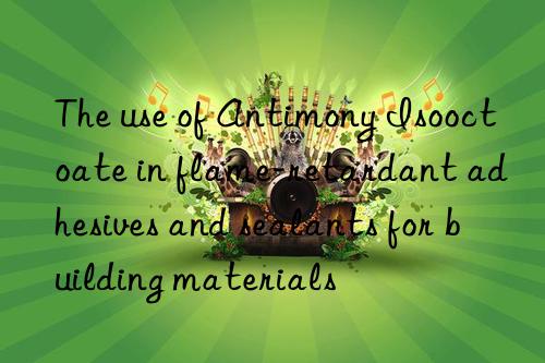 The use of Antimony Isooctoate in flame-retardant adhesives and sealants for building materials