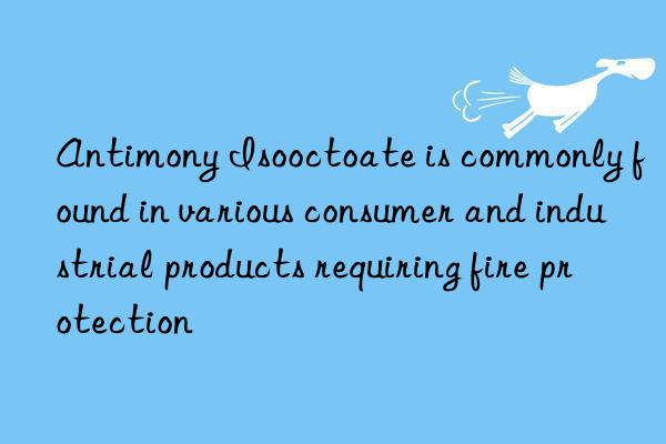 Antimony Isooctoate is commonly found in various consumer and industrial products requiring fire protection