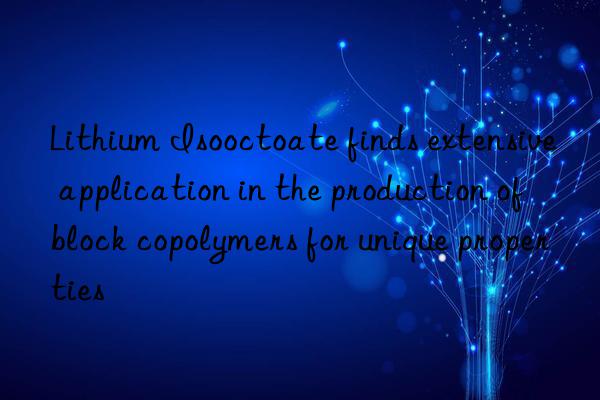 Lithium Isooctoate finds extensive application in the production of block copolymers for unique properties