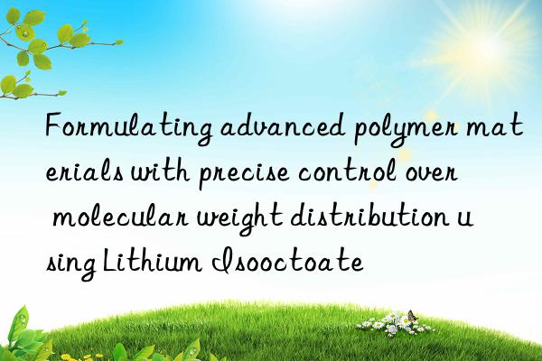 Formulating advanced polymer materials with precise control over molecular weight distribution using Lithium Isooctoate