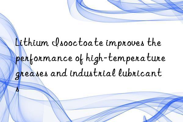 Lithium Isooctoate improves the performance of high-temperature greases and industrial lubricants