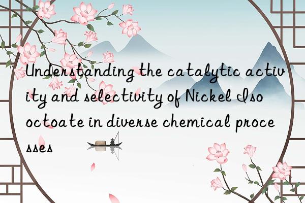 Understanding the catalytic activity and selectivity of Nickel Isooctoate in diverse chemical processes
