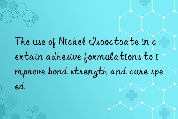 The use of Nickel Isooctoate in certain adhesive formulations to improve bond strength and cure speed