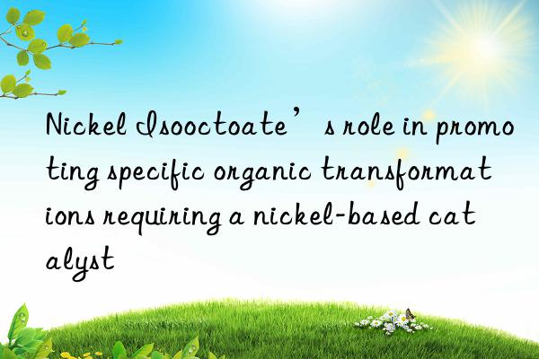 Nickel Isooctoate’s role in promoting specific organic transformations requiring a nickel-based catalyst