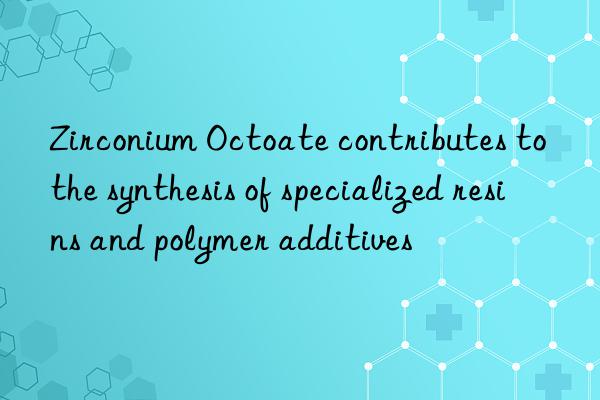 Zirconium Octoate contributes to the synthesis of specialized resins and polymer additives