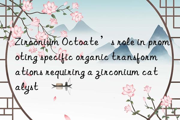 Zirconium Octoate’s role in promoting specific organic transformations requiring a zirconium catalyst